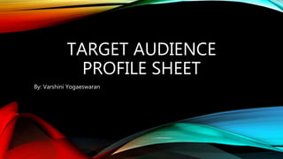 TARGET AUDIENCE
PROFILE SHEET
By: Varshini Yogaeswaran
 