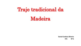 Traje tradicional da
Madeira
Daniel Cardoso Oliveira
5ºA Nº 6
 