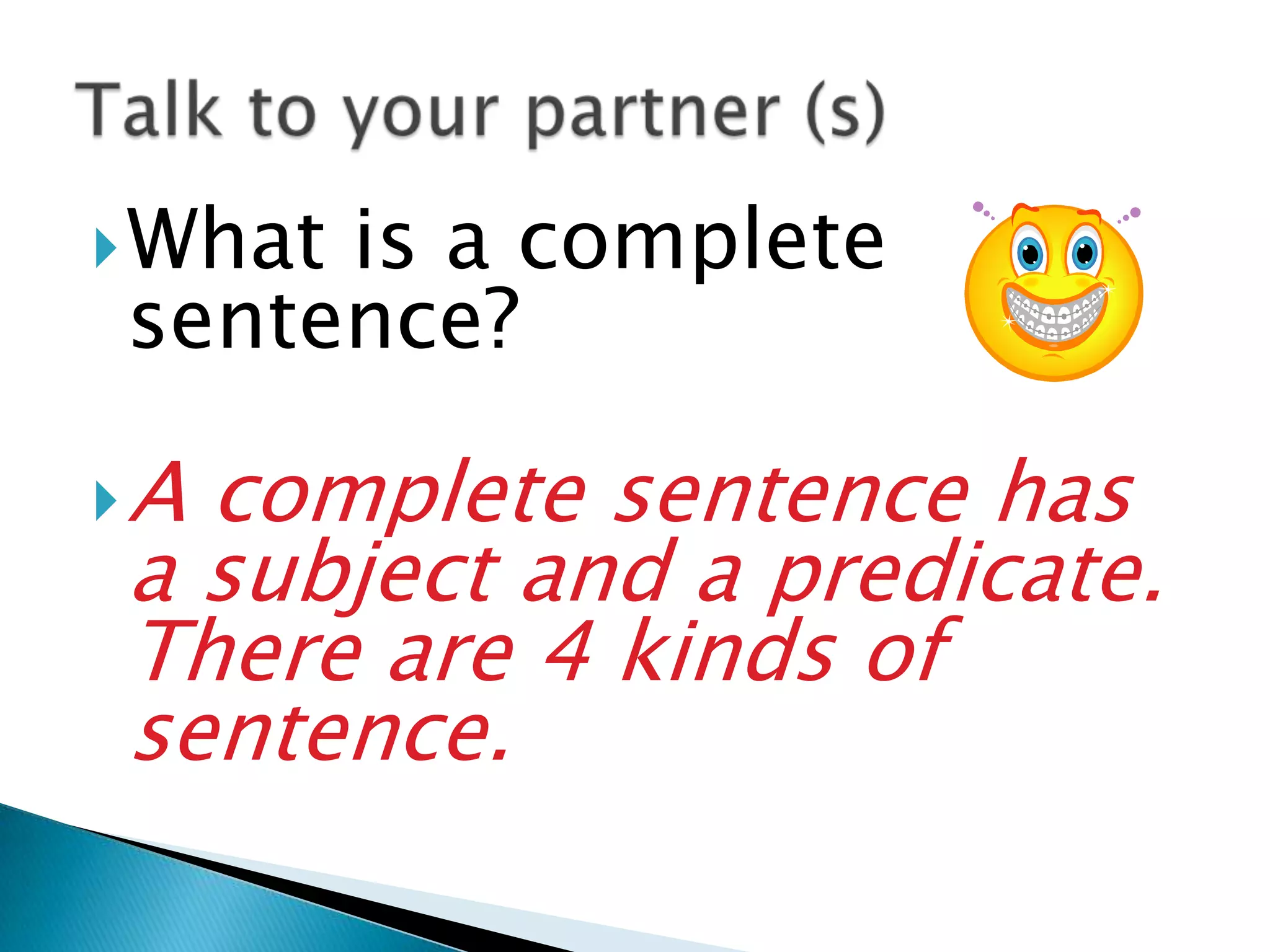  What
is a complete
sentence?
Acomplete sentence has
a subject and a predicate.
There are 4 kinds of
sentence.