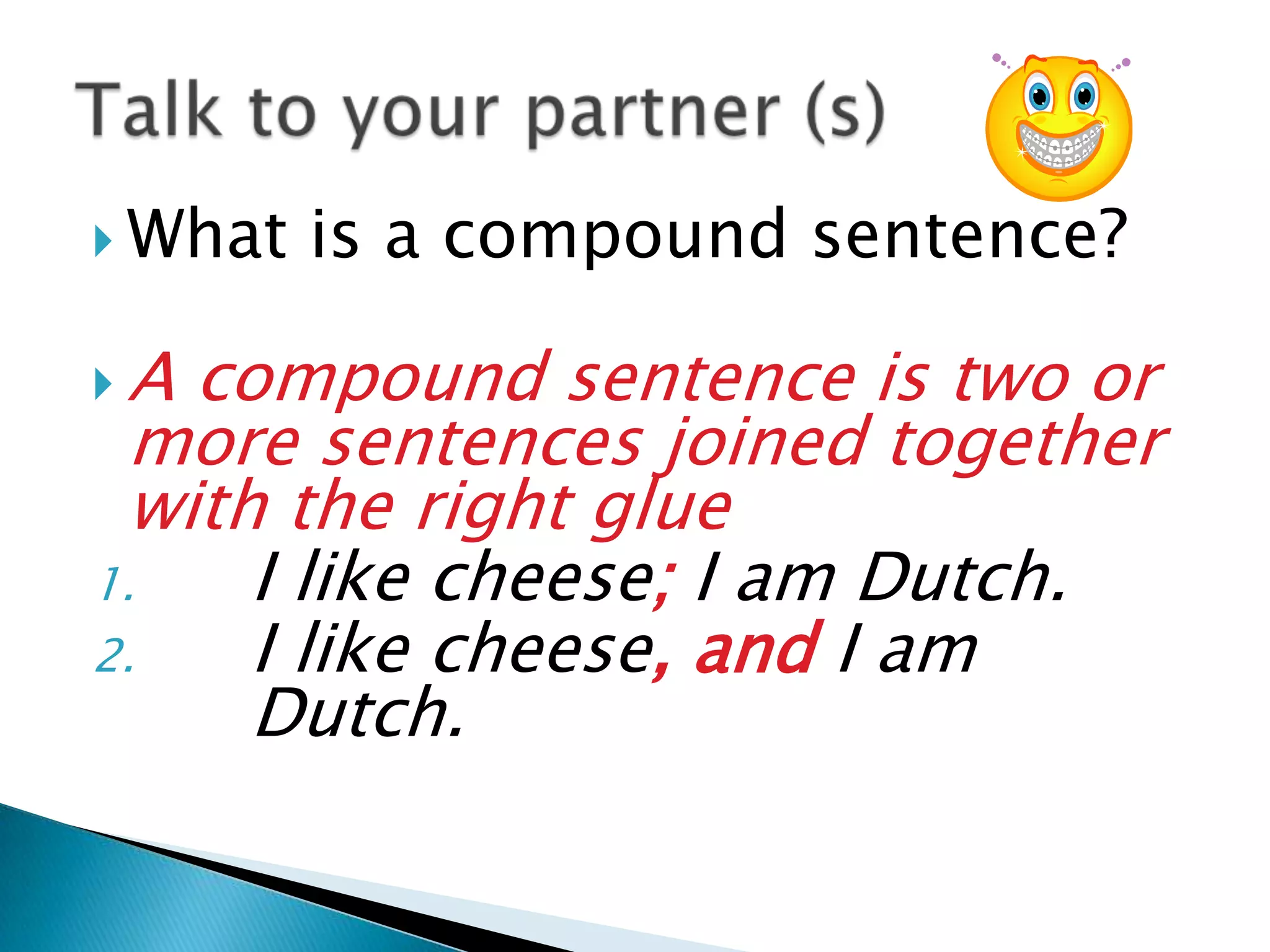  What is a compound sentence?
A compound sentence is two or
more sentences joined together
with the right glue
1. I like cheese; I am Dutch.
2. I like cheese, and I am
Dutch.