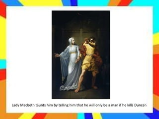 Lady Macbeth taunts him by telling him that he will only be a man if he kills Duncan
 