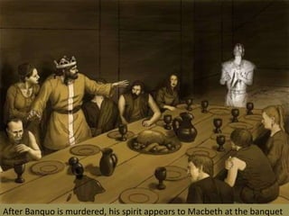 After Banquo is murdered, his spirit appears to Macbeth at the banquet
 