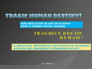 TRAGIQUE DESTIN HUMAIN! DEEP MEDITATION ON LIFE FACTS MIGHT  BRING A DYNAMIC SOCIAL CHANGES. LA MEDITATION  PROFONDE SUR LES FAITS DE LA VIE DEVRAIT APPORTER DES CHANGEMENTS DYNAMIQUES SOCIAUX . ©Dr. DRAME, H . 