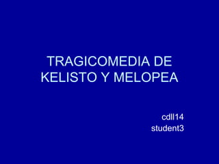 TRAGICOMEDIA DE
KELISTO Y MELOPEA
cdll14
student3
 