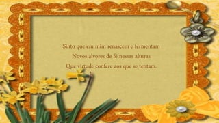 Sinto que em mim renascem e fermentam
Novos alvores de fé nessas alturas
Que virtude confere aos que se tentam.
 