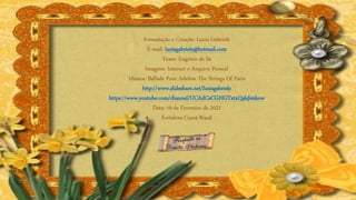 Formatação e Criação: Luzia Gabriele
E-mail: luziagabriele@hotmail.com
Texto: Eugénio de Sá
Imagens: Internet e Arquivo Pessoal
Música: Ballade Pour Adeline The Strings Of Paris
http://www.slideshare.net/luziagabriele
https://www.youtube.com/channel/UCAdCeCGHGTxtxQskjl4zkow
Data: 10 de Fevereiro de 2022
Fortaleza-Ceará-Brasil
 