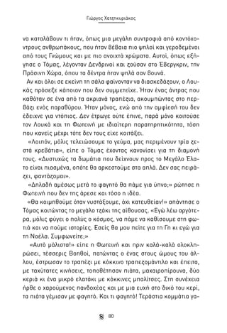 Γιώργος Χατζηκυριάκος

να καταλάβουν τι ήταν, όπως μια μεγάλη συντροφιά από κοντόχοντρους ανθρωπάκους, που ήταν βέβαια πιο ψηλοί και γεροδεμένοι
από τους Γνώμους και με πιο ανοιχτά χρώματα. Αυτοί, όπως εξήγησε ο Τόμας, λέγονταν Δενδρινοί και ζούσαν στο Έβεργκριν, την
Πράσινη Χώρα, όπου τα δέντρα ήταν ψηλά σαν βουνά.
Αν και όλοι σε εκείνη τη σάλα φαίνονταν να διασκεδάζουν, ο Λουκάς πρόσεξε κάποιον που δεν συμμετείχε. Ήταν ένας άντρας που
καθόταν σε ένα από τα ακριανά τραπέζια, ακουμπώντας στο περβάζι ενός παραθύρου. Ήταν μόνος, ενώ από την αμφίεσή του δεν
έδειχνε για ντόπιος. Δεν έτρωγε ούτε έπινε, παρά μόνο κοιτούσε
τον Λουκά και τη Φωτεινή με ιδιαίτερη παρατηρητικότητα, τόση
που κανείς μέχρι τότε δεν τους είχε κοιτάξει.
«Λοιπόν, μόλις τελειώσουμε το γεύμα, μας περιμένουν τρία ζεστά κρεβάτια», είπε ο Τόμας έχοντας κανονίσει για τη διαμονή
τους. «Δυστυχώς τα δωμάτια που δείχνουν προς το Μεγάλο Έλατο είναι πιασμένα, οπότε θα αρκεστούμε στα απλά. Δεν σας πειράζει, φαντάζομαι».
«Δηλαδή αμέσως μετά το φαγητό θα πάμε για ύπνο;» ρώτησε η
Φωτεινή που δεν της άρεσε και τόσο η ιδέα.
«Θα κοιμηθούμε όταν νυστάξουμε, όχι κατευθείαν!» απάντησε ο
Τόμας κοιτώντας το μεγάλο τζάκι της αίθουσας. «Εγώ λέω αργότερα, μόλις φύγει ο πολύς ο κόσμος, να πάμε να καθίσουμε στη φωτιά και να πούμε ιστορίες. Εσείς θα μου πείτε για τη Γη κι εγώ για
τη Νοέλα. Συμφωνείτε;»
«Αυτό μάλιστα!» είπε η Φωτεινή και πριν καλά-καλά ολοκληρώσει, τέσσερις Βοηθοί, πατώντας ο ένας στους ώμους του άλλου, έστρωσαν το τραπέζι με κόκκινο τραπεζομάντιλο και έπειτα,
με ταχύτατες κινήσεις, τοποθέτησαν πιάτα, μαχαιροπίρουνα, δύο
κεριά κι ένα μικρό ελατάκι με κόκκινες μπαλίτσες. Στη συνέχεια
ήρθε ο χαρούμενος πανδοχέας και με μια ευχή στο δικό του κερί,
τα πιάτα γέμισαν με φαγητό. Και τι φαγητό! Τεράστια κομμάτια γα80

 