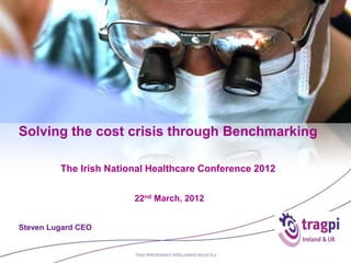 Solving the cost crisis through Benchmarking

         The Irish National Healthcare Conference 2012


                        22nd March, 2012


Steven Lugard CEO
 