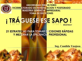 UNIVERSIDAD FERMIN TORO
VICERRECTORADO DE INVESTIGACION Y POSTGRADO
        MAESTRIA GERENCIA EMPRESARIAL
             TOMA DE DECISIONES




                               Ing. Candida Ynojosa.
 