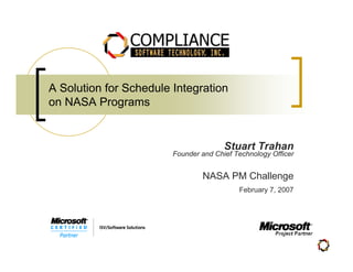 A Solution for Schedule Integration
on NASA Programs


                                       Stuart Trahan
                        Founder and Chief Technology Officer


                                NASA PM Challenge
                                           February 7, 2007
 