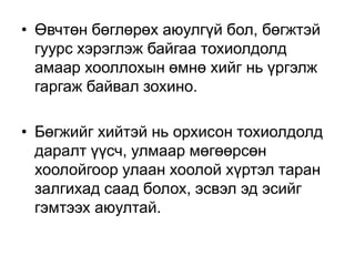 • Өвчтөн бөглөрөх аюулгүй бол, бөгжтэй
гуурс хэрэглэж байгаа тохиолдолд
амаар хооллохын өмнө хийг нь үргэлж
гаргаж байвал зохино.
• Бөгжийг хийтэй нь орхисон тохиолдолд
даралт үүсч, улмаар мөгөөрсөн
хоолойгоор улаан хоолой хүртэл таран
залгихад саад болох, эсвэл эд эсийг
гэмтээх аюултай.

 