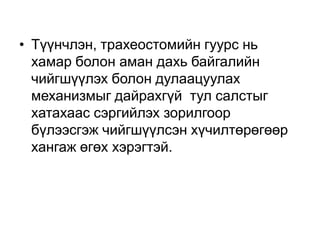 • Түүнчлэн, трахеостомийн гуурс нь
хамар болон аман дахь байгалийн
чийгшүүлэх болон дулаацуулах
механизмыг дайрахгүй тул салстыг
хатахаас сэргийлэх зорилгоор
бүлээсгэж чийгшүүлсэн хүчилтөрөгөөр
хангаж өгөх хэрэгтэй.

 