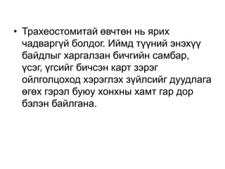 • Трахеостомитай өвчтөн нь ярих
чадваргүй болдог. Иймд түүний энэхүү
байдлыг харгалзан бичгийн самбар,
үсэг, үгсийг бичсэн карт зэрэг
ойлголцоход хэрэглэх зүйлсийг дуудлага
өгөх гэрэл буюу хонхны хамт гар дор
бэлэн байлгана.

 