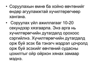 • Соруулахын өмнө ба хойно өвчтөнийг
өндөр агууламжтай хүчилтөрөгчөөр
хангана.
• Соруулах үйл ажиллагааг 10-20
секундээр хязгаарла. Энэ арга нь
хүчилтөрөгчийн дутагдалд орохоос
сэргийлнэ. Хүчилтөрөгчийн дутагдалд
орж буй эсэх ба тэнэгч мэдрэл цочролд
орж буй эсэхийг өвчтөний судасны
цохилтыг ойр ойрхон хянах замаар
мэднэ.

 