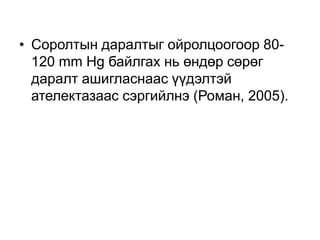 • Соролтын даралтыг ойролцоогоор 80120 mm Hg байлгах нь өндөр сөрөг
даралт ашигласнаас үүдэлтэй
ателектазаас сэргийлнэ (Роман, 2005).

 