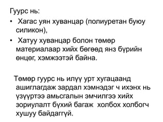 Гуурс нь:
• Хагас уян хуванцар (полиуретан буюу
силикон),
• Хатуу хуванцар болон төмөр
материалаар хийх бөгөөд янз бүрийн
өнцөг, хэмжээтэй байна.
Төмөр гуурс нь илүү урт хугацаанд
ашиглагдаж зардал хэмнэдэг ч ихэнх нь
үзүүртээ амьсгалын эмчилгээ хийх
зориулалт бүхий багаж холбох холбогч
хушуу байдаггүй.

 