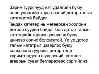 Зарим гуурснууд нэг удаагийн буюу
олон удаагийн хэрэглээний дотор талын
катетертэй байдаг.
Гандах катетер нь мөгөөрсөн хоолойн
дотроо суурин байдаг бол дотор талын
катетерийг гаргаж цэвэрлэх буюу
шинээр солих боломжтой. Үе үе дотор
талын катетрыг цэвэрлэх буюу
сольсноор гуурсны дотор талд
хуримтлагдсан шүүдэсний улмаас
агаарын суваг бөглөрөхөөс сэргийлнэ.

 