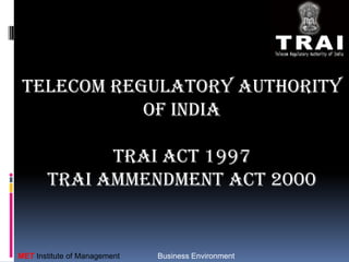 TELECOM REGULATORY AUTHORITY
OF INDIA
TRAI ACT 1997
TRAI AMMENDMENT ACT 2000

MET Institute of Management

Business Environment

 