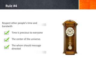 Rule #4

Respect other people’s time and
bandwith
Time is precious to everyone
The center of the universe.

The whom should message
directed

 