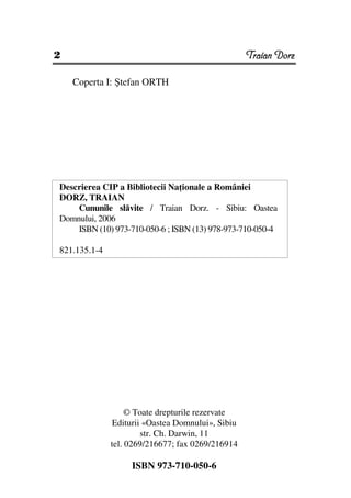 2                                                 Traian Dorz

    Coperta I: Ştefan ORTH




Descrierea CIP a Bibliotecii Na ionale a României
DORZ, TRAIAN
    Cununile slăvite / Traian Dorz. - Sibiu: Oastea
Domnului, 2006
    ISBN (10) 973-710-050-6 ; ISBN (13) 978-973-710-050-4

821.135.1-4




                   © Toate drepturile rezervate
              Editurii «Oastea Domnului», Sibiu
                      str. Ch. Darwin, 11
              tel. 0269/216677; fax 0269/216914

                   ISBN 973-710-050-6
 