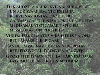 Tiek audzēta arī kokvilna, kuru vērpj
  un auž svārkiem. Vīriešiem ir
  kokvilnas jostas, dažiem ir
  galvassegas. Tie nēsā lokus un bultas
  medīšanai, visticamāk tapīriem,
  mežacūkām un pērtiķiem.
Vīrieši izskuj matus virs pieres rajona,
  bet pakausī tie ir gari.
Kanoe laivas nav bijušas novērotas,
  bet iedzīvotāji drošvien arī zvejo.
Grozi tiek izmantoti, lai pārnēsātu un
  uzglabātu pārtiku un medījumus.
 