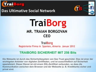 Das Ultimative Social Network

TraiBorg
MR. TRAIAN BORGOVAN
CEO
TraiBorg
Registrierte Firma in Spanien, Almeria Januar 201...