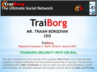The Ultimate Social Network

TraiBorg
MR. TRAIAN BORGOVAN
CEO
TraiBorg
Registered Company in Spain, Almeria January 2012

...