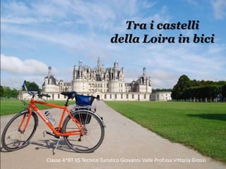 Tra i castelli
della Loira in bici
Classe 4^BT IIS Tecnico Turistico Giovanni Valle Prof.ssa Vittoria Grossi
 