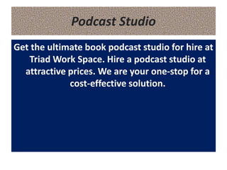 Podcast Studio
Get the ultimate book podcast studio for hire at
Triad Work Space. Hire a podcast studio at
attractive prices. We are your one-stop for a
cost-effective solution.