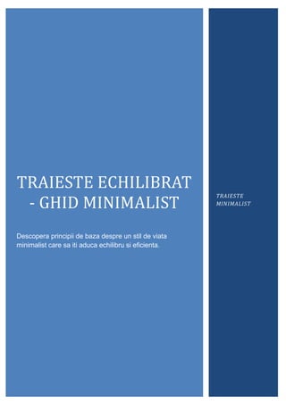TRAIESTE ECHILIBRAT
- GHID MINIMALIST
Descopera principii de baza despre un stil de viata
minimalist care sa iti aduca echilibru si eficienta.
TRAIESTE
MINIMALIST
 