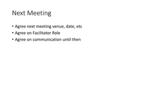 Next Meeting
• Agree next meeting venue, date, etc
• Agree on Facilitator Role
• Agree on communication until then
 