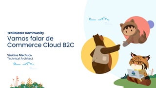 Trailblazer Community
Vamos falar de
Commerce Cloud B2C
Vinícius Machuca
Technical Architect
 