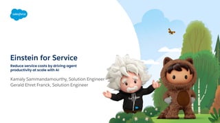 Einstein for Service
Reduce service costs by driving agent
productivity at scale with AI
Kamaly Sammandamourthy, Solution Engineer
Gerald Ehret Franck, Solution Engineer
 