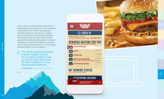 project. Team members already understood and
appreciated the cloud approach, so they embraced
Heroku almost from the start. They loved the
developer experience, how easy it is to deploy
apps and scale dynos, and the range of available
Heroku add-ons that save them time. They also
appreciated the flexibility of the platform, and their
confidence in it was demonstrated by choosing to
use it for their load test framework — in other words,
using the platform to test the platform.
“The Heroku platform provides
a stable, scalable solution
for our loyalty program’s web
and service layers and allows
for rapid integration on new
features with Salesforce.”
— Ken Mikuska, Business Solutions Architect
102
RETAIL|REDROBIN
 