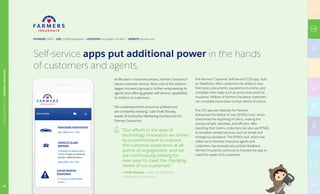20
Self-service apps put additional power in the hands
of customers and agents.
As 88 years in business proves, Farmers Insurance®
values customer service. Now, one of the nation’s
largest insurance groups is further empowering its
agents and offering greater self-service capabilities
to millions of customers.
“We understand that consumer preferences
are constantly evolving,” said Vivek Pandey,
leader of Enterprise Marketing Architecture for
Farmers Insurance.
“Our efforts in the area of
technology innovation are driven
by a commitment to improve
the customer experience at all
points of engagement, and we
are continuously looking for
new ways to meet the changing
needs of our customers.”
— Vivek Pandey, Leader for Enterprise
Marketing Architecture
The Farmers® Customer Self-Service (CSS) app, built
on Salesforce, offers customers the ability to view
their policy documents, pay premiums online, and
complete other tasks such as access their proof of
insurance. Millions of Farmers Insurance customers
can complete these tasks via their device of choice.
The CSS app also features the Farmers
Enterprise First Notice of Loss (EFNOL) tool, which
streamlines the reporting of claims, making the
process simple, seamless, and efficient. After
reporting their claims, customers can also use EFNOL
to schedule needed services, such as rentals and
emergency assistance. The EFNOL tool, which was
rolled out to Farmers Insurance agents and
customers, has received very positive feedback.
Farmers Insurance continues to improve the app to
meet the needs of its customers.
FOUNDED 1928 | SIZE 21,000 Employees | LOCATION Los Angeles, CA (HQ) | WEBSITE farmers.com
20
FINANCIALSERVICES|FARMERSINSURANCE
 