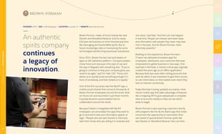 FOUNDED 1870 | SIZE 4,400 Employees | LOCATION Louisville, KY | WEBSITE brown-forman.com
Brown-Forman, maker of iconic brands like Jack
Daniel’s and Woodford Reserve, built its nearly
150-year-old business on time-honored practices
like slow-aging and handcrafted spirits. But its
future increasingly rides on harnessing the same
technologies transforming businesses everywhere.
Since 2011, Brown-Forman has built dozens of
apps on the Salesforce platform. Company leaders
chose Force.com because of its ease of use and
the way it integrates with everything else. “If you’re
going to continue to help your company grow, you
need to be agile,” said Tim Nall, CIO. “Force.com
allows us to quickly build something and get it in
front of somebody, and then iterate on it rapidly.”
One of the first successes was the My B-F app, a
mobile social intranet that connects thousands of
Brown-Forman employees around the world. Built
on Force.com and launched in just three months,
it quickly became a personalized hub for
collaboration around the world.
Because Chatter is integrated with My B-F,
employees can personalize the apps they want to
go to and which tabs and information appear at
login. “People who sell Jack Daniel’s in Germany
learn from those who are selling it in Australia and
vice versa,” said Nall. “And this can now happen
in real time. People can interact and share ideas
and information with people they never may have
met in the past. And for Brown-Forman, that’s
extremely powerful.”
Building on this experience, Brown-Forman’s
IT team has delivered innovative apps for
employees, distributors, and customers that have
empowered its global business in new ways. One
example is Wombat, a mission-critical app originally
created five years ago as an offline application.
Because field reps were often visiting accounts that
were far afield, it was important to give them access
to core information on their tablets even when they
had no internet connectivity.
Today Wombat is being updated as a leaner, more
robust mobile app that takes advantage of features
like a mapping API to give salespeople a complete
view of accounts nearby so they can see which
areas to target.
Brown-Forman is also reaching customers directly
with programs like the By the Barrel app that invites
consumers the opportunity to hand-select their
own barrel of special Brown-Forman spirits like
Jack Daniel’s or Woodford Reserve. Fans can then
An authentic
spirits company
continues
a legacy of
innovation.
44
MANUFACTURING|BROWN-FORMAN
 