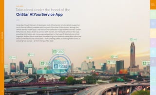 Take a look under the hood of the
OnStar AtYourService App
Using App Cloud, the team of developers built AtYourService functionality to support an
omni-channel offering, available with the push of the blue OnStar button, through the
vehicle brands' mobile apps, and now on the dashboard in app-enabled vehicles. OnStar
AtYourService allows drivers to connect with retailers and merchants while on the road,
providing information and money-saving deals tied to their specific destinations at their
fingertips. And the future looks even more exciting as the platform moves from offers and
deals to interactions and transactions — from ordering coffee, to booking hotel rooms, to
activating fuel pumps — all from the tap of the dash.
THE APPS
9
AUTOMOTIVEANDTRANSPORTATION|GMONSTAR
 