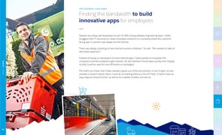 Despite recruiting new developers to join his 900-strong software engineering team, Clarke
struggled with IT resources to create employee solutions in a company where the customer-
facing app or solution was always the first priority.
“There was always a backlog of new internal business initiatives,” he said. “We needed to take an
alternative approach.”
Instead of relying on developers to build internal apps, Clarke wanted to empower the
company’s business analysts to get involved. He also wanted to build apps quickly and cheaply,
so they could be used for one-off events or campaigns.
This didn’t just mean that Clarke needed a great out-of-the-box solution or set of apps, he also
needed a solution where others could do something without a lot of IT help. It had to have an
easy drag-and-drop function, as well as be scalable, trusted, and secure.
Finding the bandwidth to build
innovative apps for employees
THE BUSINESS CHALLENGE
RETAIL|OCADO
94
 