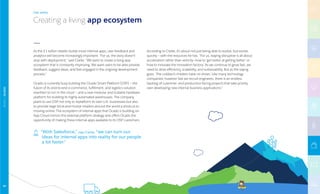 As the £1 billion retailer builds more internal apps, user feedback and
analytics will become increasingly important. “For us, the story doesn’t
stop with deployment,” said Clarke. “We want to create a living app
ecosystem that is constantly improving. We want users to be able provide
feedback, suggest ideas, and feel engaged in the ongoing development
process.”
Ocado is currently busy building the Ocado Smart Platform (OSP) — the
fusion of its end-to-end e-commerce, fulfillment, and logistics solution
rewritten to run in the cloud — and a new modular and scalable hardware
platform for building its highly automated warehouses. The company
plans to use OSP not only to replatform its own U.K. businesses but also
to provide large brick-and-mortar retailers around the world a shortcut to
moving online. The ecosystem of internal apps that Ocado is building on
App Cloud mirrors this external platform strategy and offers Ocado the
opportunity of making these internal apps available to its OSP customers.
According to Clarke, it’s about not just being able to evolve, but evolve
quickly — with the resources he has. “For us, staying disruptive is all about
acceleration rather than velocity — how to ‘get better at getting better’ or
‘how to innovate the innovation factory.’ As we continue to grow fast, we
need to drive efficiency, scalability, and sustainability. But as the saying
goes, ‘The cobbler’s children have no shoes.’ Like many technology
companies, however fast we recruit engineers, there is an endless
backlog of customer- and production-facing projects that take priority
over developing new internal business applications.”
Creating a living app ecosystem
THE APPS
“With Salesforce,” says Clarke, “we can turn our
ideas for internal apps into reality for our people
a lot faster.”
RETAIL|OCADO
97
 