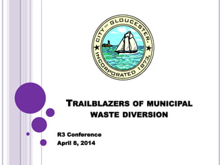TRAILBLAZERS OF MUNICIPAL
WASTE DIVERSION
R3 Conference
April 8, 2014
 