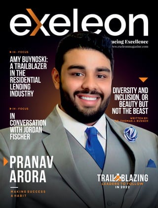 Embracing Excellence
www.exeleonmagazine.com
Pranav
Arora
M A K I N G S U C C E S S
A H A B I T
In
Conversation
withJordan
Fischer
AmyBuynoski:
ATrailblazer
inthe
Residential
Lending
Industry
IN - FOCUS
IN - FOCUS
LEADERS TO FOLLOW
IN 2022
Trail blazing
WRITTEN BY:
DR. THOMAS J. BUSSEN
Diversityand
Inclusion,or
Beautybut
nottheBeast
 