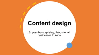 Content design
6, possibly surprising, things for all
businesses to know
 