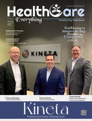 Empowering Immunity, Defeating Cancer
Kineta
Jacques Bouchy
EVP Investor Rela ons &
Business Development
Shawn Iadonato
Chief Execu ve Oﬃcer
Thierry Guillaudeux
Chief Scien ﬁc Oﬃcer
Empowering the
Immune System
Best Prac ces in Oncology Care
Healing with Precision
The Latest Advances in
Immuno-Oncology
February
Issue 01
2024
 