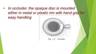 • In occluder, the opaque disc is mounted
either in metal or plastic rim with hand grip for
easy handling
 