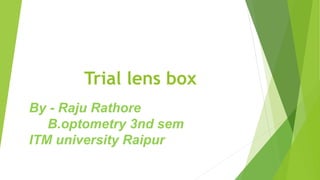 Trial lens box
By - Raju Rathore
B.optometry 3nd sem
ITM university Raipur
 