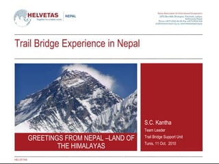 S.C. Kantha Team Leader Trail Bridge Support Unit Tunis, 11 Oct.  2010 HELVETAS GREETINGS FROM NEPAL –LAND OF THE HIMALAYAS Trail Bridge Experience in Nepal 
