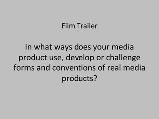 Film Trailer

   In what ways does your media
 product use, develop or challenge
forms and conventions of real media
            products?
 