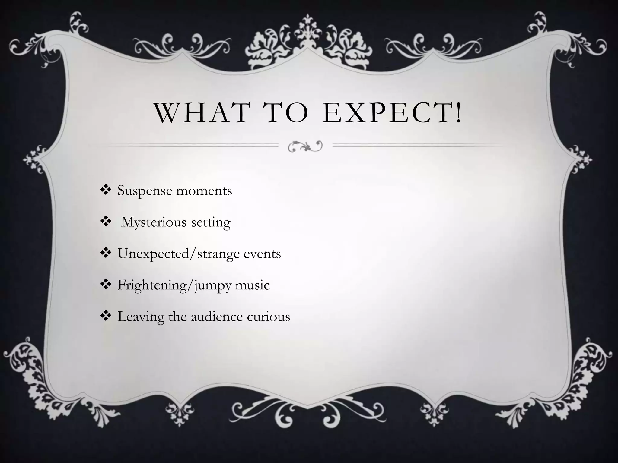 WHAT TO EXPECT!
 Suspense moments
 Mysterious setting
 Unexpected/strange events
 Frightening/jumpy music
 Leaving the audience curious
 