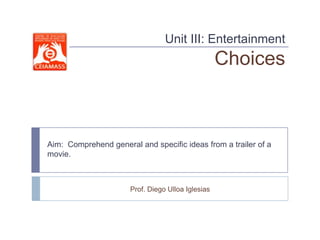 Unit III: Entertainment
                                                   Choices



Aim: Comprehend general and specific ideas from a trailer of a
movie.



                      Prof. Diego Ulloa Iglesias
 