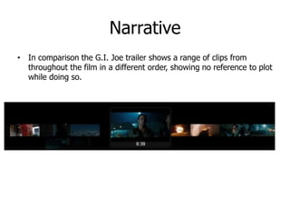 Narrative
• In comparison the G.I. Joe trailer shows a range of clips from
throughout the film in a different order, showing no reference to plot
while doing so.
 